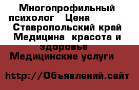 Многопрофильный психолог › Цена ­ 1 000 - Ставропольский край Медицина, красота и здоровье » Медицинские услуги   